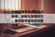 中国篮球专业理论热点新闻，创新与发展并行，推动篮球运动迈向新高峰