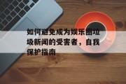 如何避免成为娱乐圈垃圾新闻的受害者，自我保护指南