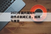 2023年国内国际时政热点新闻汇总，回顾与展望