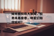 娱乐圈税收大新闻，税务风暴席卷，明星们如何应对？