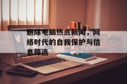 删除电脑热点新闻，网络时代的自我保护与信息筛选