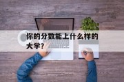 你的分数能上什么样的大学？