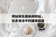揭秘娱乐圈新闻网站，信息海洋中的璀璨明珠