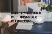 探索北京大学的录取条件，一本线689分可以上哪些大学？
