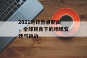 2021地理热点新闻，全球视角下的地理变迁与挑战