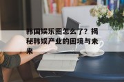 韩国娱乐圈怎么了？揭秘韩娱产业的困境与未来