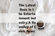 The Latest Buzz in the Entertainment Industry:A Roundup of Celeb News