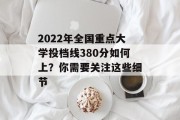 2022年全国重点大学投档线380分如何上？你需要关注这些细节