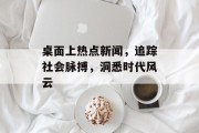 桌面上热点新闻，追踪社会脉搏，洞悉时代风云