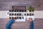 郑凯娱乐圈新闻，实力派演员郑凯，从青涩少年到成熟魅力