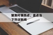 聚焦时事热点，盘点当下热议新闻