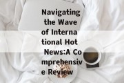 Navigating the Wave of International Hot News:A Comprehensive Review