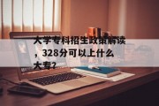 大学专科招生政策解读，328分可以上什么大专？