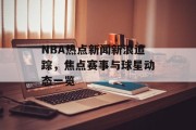 NBA热点新闻新浪追踪，焦点赛事与球星动态一览