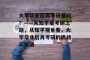 大学毕业后再考研难吗？——从知乎看考研之路，从知乎视角看，大学毕业后再考研的挑战与机遇