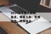2014娱乐圈大新闻盘点，明星八卦、影视佳作、跨界风云
