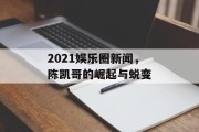 2021娱乐圈新闻，陈凯哥的崛起与蜕变