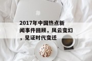 2017年中国热点新闻事件回顾，风云变幻，见证时代变迁