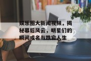 娱乐圈大新闻视频，揭秘幕后风云，明星们的瞬间成名与跌宕人生
