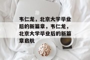韦仁龙，北京大学毕业后的新篇章，韦仁龙，北京大学毕业后的新篇章启航