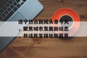 遂宁热点新闻头条今天，聚焦城市发展新动态，共话民生福祉新篇章