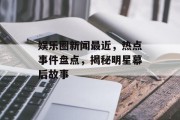 娱乐圈新闻最近，热点事件盘点，揭秘明星幕后故事