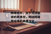 网络狂欢，关于热点新闻的表情包，揭秘网络舆论场的表情文化