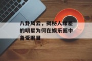 八卦风云，揭秘人缘差的明星为何在娱乐圈中备受瞩目