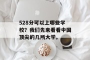 528分可以上哪些学校？我们先来看看中国顶尖的几所大学。