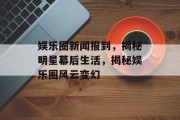 娱乐圈新闻报到，揭秘明星幕后生活，揭秘娱乐圈风云变幻