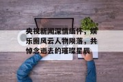 央视新闻深情缅怀，娱乐圈风云人物陨落，共悼念逝去的璀璨星辰