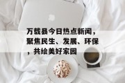 万载县今日热点新闻，聚焦民生、发展、环保，共绘美好家园