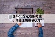 理科56分左右的考生，还能上哪些好大学？