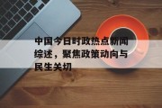 中国今日时政热点新闻综述，聚焦政策动向与民生关切