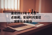 盘点2023年十大热点新闻，见证时代变迁，洞察社会脉动
