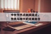 中秋节热点新闻盘点，传统与现代的完美融合