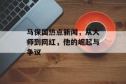 马保国热点新闻，从大师到网红，他的崛起与争议