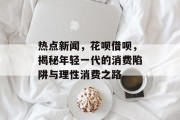 热点新闻，花呗借呗，揭秘年轻一代的消费陷阱与理性消费之路