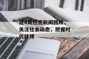 近4周热点新闻回顾，关注社会动态，把握时代脉搏