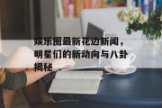 娱乐圈最新花边新闻，明星们的新动向与八卦揭秘