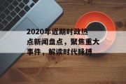 2020年近期时政热点新闻盘点，聚焦重大事件，解读时代脉搏