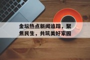 金坛热点新闻追踪，聚焦民生，共筑美好家园