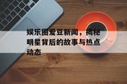 娱乐圈爱豆新闻，揭秘明星背后的故事与热点动态