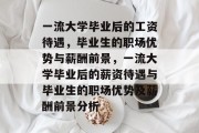 一流大学毕业后的工资待遇，毕业生的职场优势与薪酬前景，一流大学毕业后的薪资待遇与毕业生的职场优势及薪酬前景分析