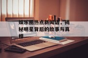 娱乐圈热点新闻语，揭秘明星背后的故事与真相