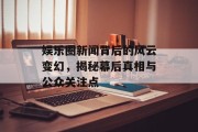 娱乐圈新闻背后的风云变幻，揭秘幕后真相与公众关注点