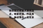 娱乐圈近期重大新闻盘点，明星恋情、作品发布、争议事件一览无余