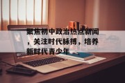 聚焦初中政治热点新闻，关注时代脉搏，培养新时代青少年