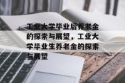 工业大学毕业后养老金的探索与展望，工业大学毕业生养老金的探索与展望