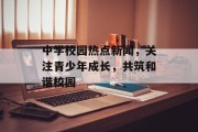 中学校园热点新闻，关注青少年成长，共筑和谐校园